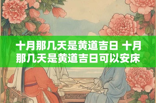 十月那几天是黄道吉日 十月那几天是黄道吉日可以安床