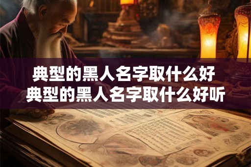 典型的黑人名字取什么好 典型的黑人名字取什么好听点