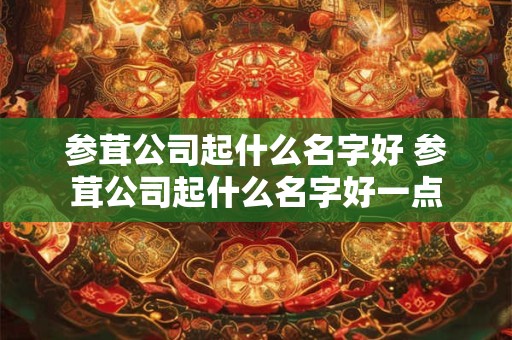 参茸公司起什么名字好 参茸公司起什么名字好一点