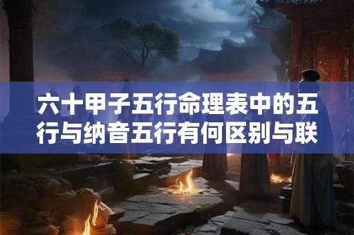 六十甲子五行命理表中的五行与纳音五行有何区别与联系