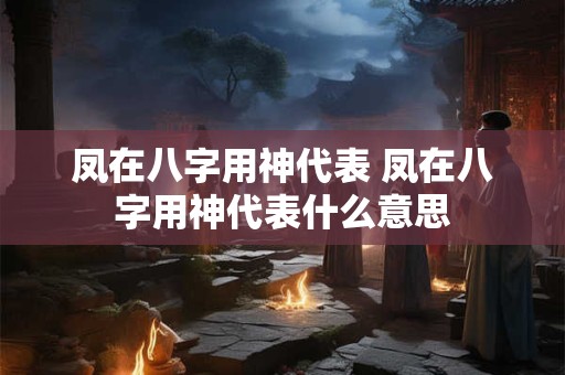 凤在八字用神代表 凤在八字用神代表什么意思