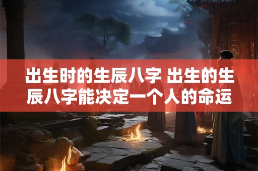 出生时的生辰八字 出生的生辰八字能决定一个人的命运吗