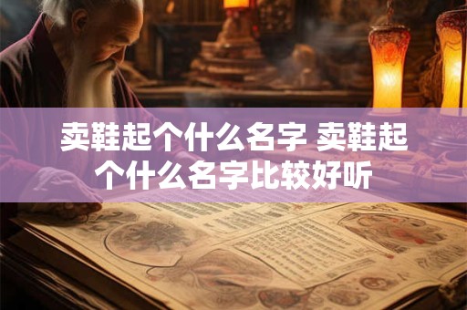 卖鞋起个什么名字 卖鞋起个什么名字比较好听