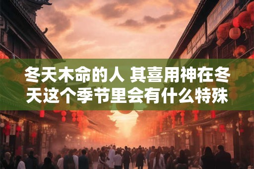 冬天木命的人 其喜用神在冬天这个季节里会有什么特殊变化吗