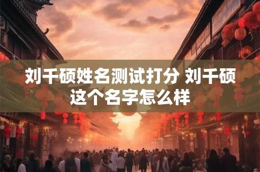 刘千硕姓名测试打分 刘千硕这个名字怎么样