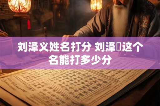 刘泽义姓名打分 刘泽垚这个名能打多少分