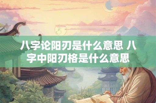 八字论阳刃是什么意思 八字中阳刃格是什么意思