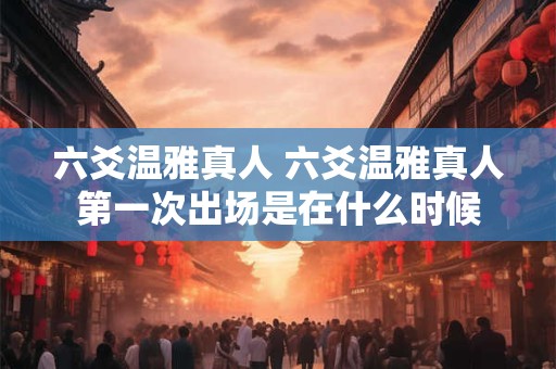 六爻温雅真人 六爻温雅真人第一次出场是在什么时候
