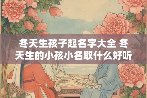 冬天生孩子起名字大全 冬天生的小孩小名取什么好听