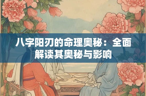 八字阳刃的命理奥秘：全面解读其奥秘与影响