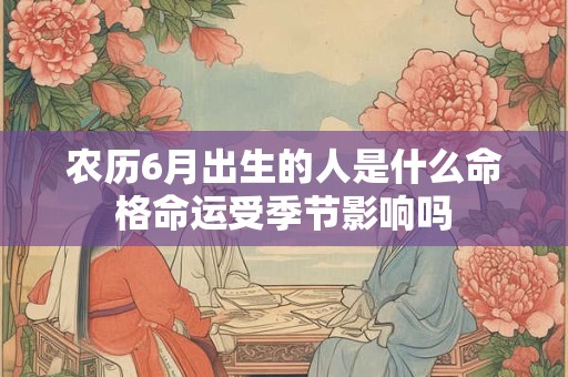 农历6月出生的人是什么命格命运受季节影响吗