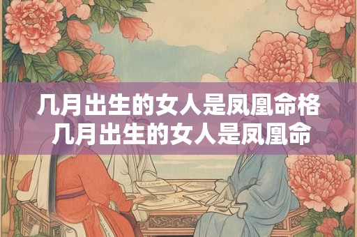 几月出生的女人是凤凰命格 几月出生的女人是凤凰命格呢
