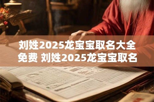 刘姓2025龙宝宝取名大全免费 刘姓2025龙宝宝取名大全免费起名