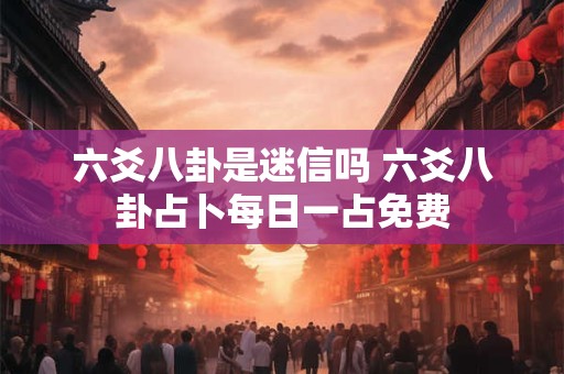 六爻八卦是迷信吗 六爻八卦占卜每日一占免费