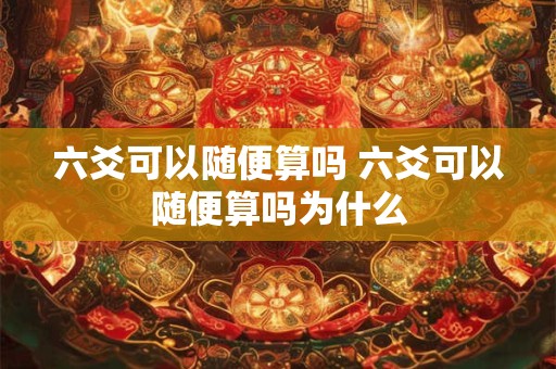 六爻可以随便算吗 六爻可以随便算吗为什么