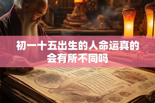 初一十五出生的人命运真的会有所不同吗