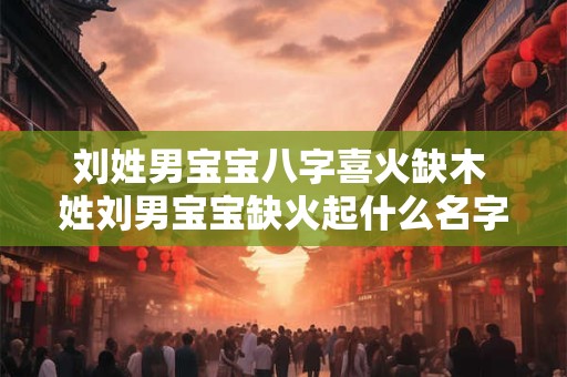 刘姓男宝宝八字喜火缺木 姓刘男宝宝缺火起什么名字好