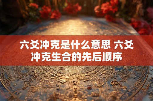 六爻冲克是什么意思 六爻冲克生合的先后顺序