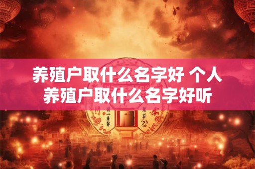 养殖户取什么名字好 个人养殖户取什么名字好听