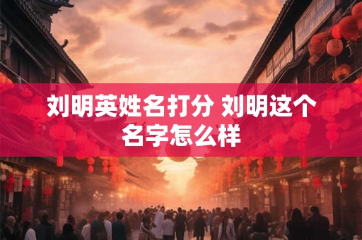 刘明英姓名打分 刘明这个名字怎么样