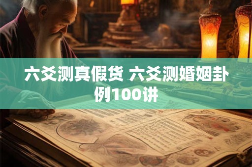 六爻测真假货 六爻测婚姻卦例100讲