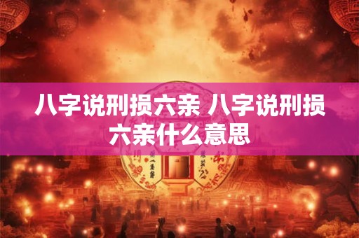 八字说刑损六亲 八字说刑损六亲什么意思