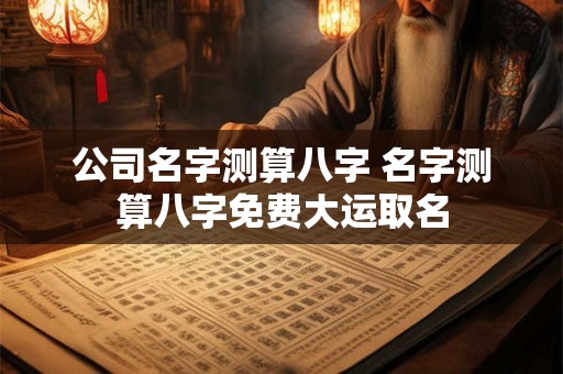 公司名字测算八字 名字测算八字免费大运取名