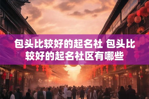 包头比较好的起名社 包头比较好的起名社区有哪些