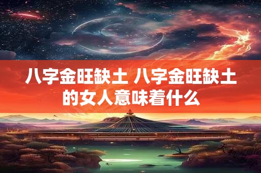 八字金旺缺土 八字金旺缺土的女人意味着什么 八字金旺缺土 八字金旺缺土的女人意味着什么