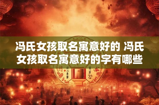 冯氏女孩取名寓意好的 冯氏女孩取名寓意好的字有哪些
