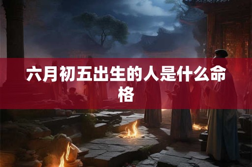 六月初五出生的人是什么命格