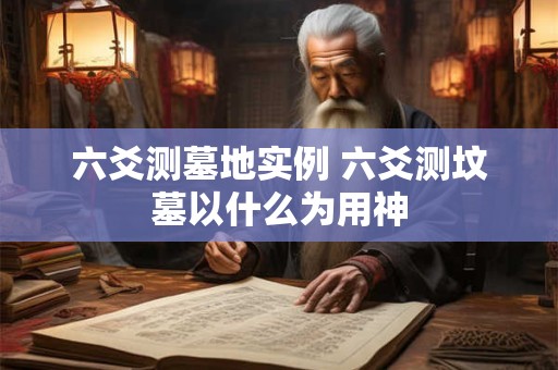 六爻测墓地实例 六爻测坟墓以什么为用神