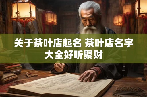 关于茶叶店起名 茶叶店名字大全好听聚财