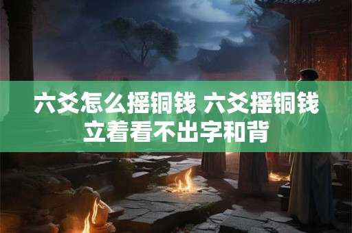 六爻怎么摇铜钱 六爻摇铜钱立着看不出字和背