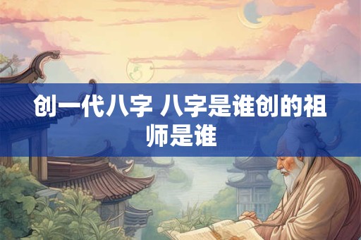 创一代八字 八字是谁创的祖师是谁