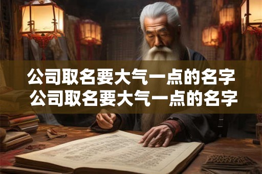 公司取名要大气一点的名字 公司取名要大气一点的名字有哪些