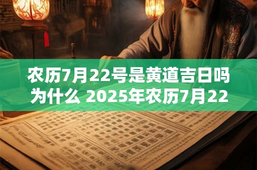 农历7月22号是黄道吉日吗为什么 2025年农历7月22日是什么日子好不好