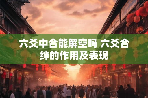 六爻中合能解空吗 六爻合绊的作用及表现