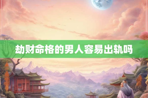 劫财命格的男人容易出轨吗 劫财命格的男人容易出轨吗