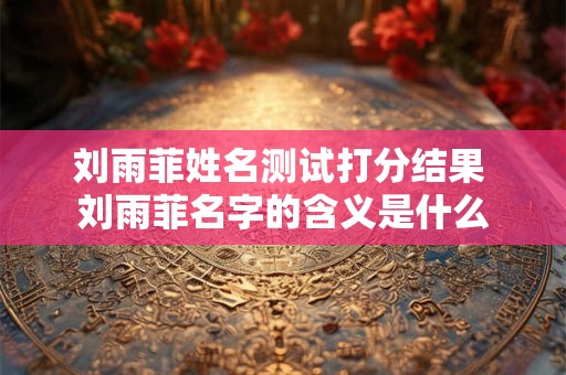 刘雨菲姓名测试打分结果 刘雨菲名字的含义是什么