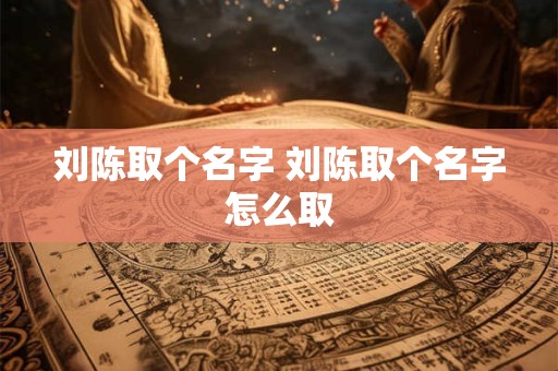 刘陈取个名字 刘陈取个名字怎么取