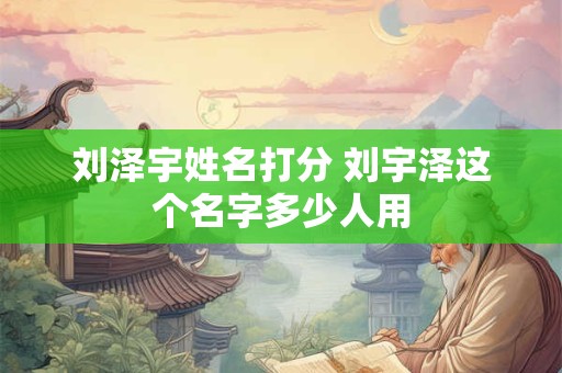 刘泽宇姓名打分 刘宇泽这个名字多少人用