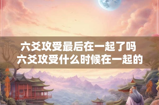 六爻攻受最后在一起了吗 六爻攻受什么时候在一起的