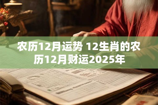 农历12月运势 12生肖的农历12月财运2025年
