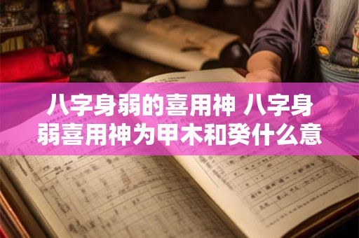 八字身弱的喜用神 八字身弱喜用神为甲木和癸什么意思啊