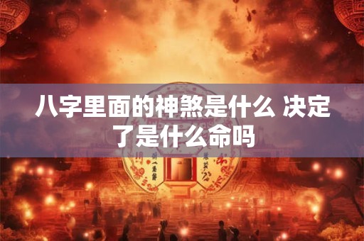 八字里面的神煞是什么 决定了是什么命吗