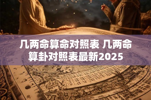 几两命算命对照表 几两命算卦对照表最新2025