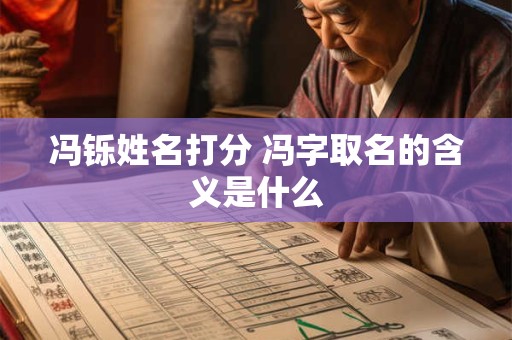 冯铄姓名打分 冯字取名的含义是什么 冯铄姓名打分 冯字取名的含义是什么