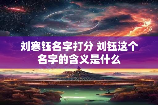 刘寒钰名字打分 刘钰这个名字的含义是什么