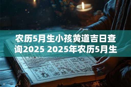 农历5月生小孩黄道吉日查询2025 2025年农历5月生孩子黄道吉日一览表